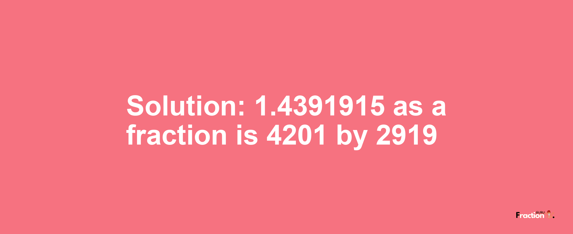 Solution:1.4391915 as a fraction is 4201/2919